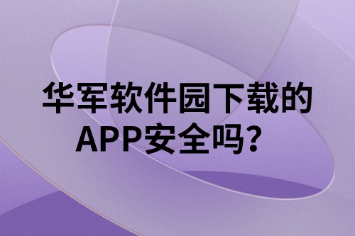 華軍軟件園下載的APP安全嗎