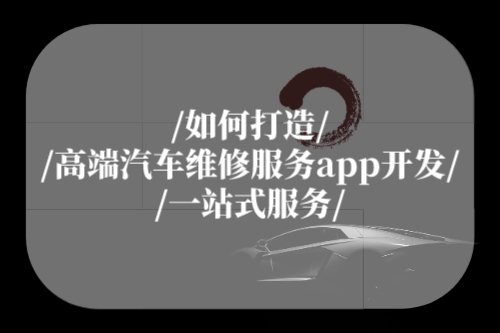 如何打造高端汽車維修服務app開發一站式服務